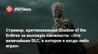 Стример, критиковавший Shadow of the Erdtree за высокую сложность: «Это величайшее DLC, в которое я когда-либо играл» - vgtimes.ru
