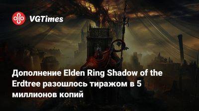 Дополнение Elden Ring Shadow of the Erdtree разошлось тиражом в 5 миллионов копий - vgtimes.ru