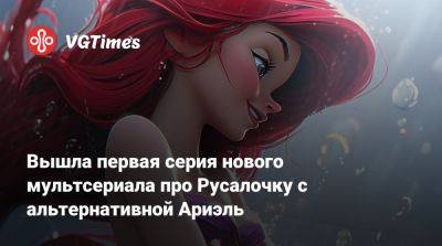 Вышла первая серия нового мультсериала про Русалочку с альтернативной Ариэль - vgtimes.ru