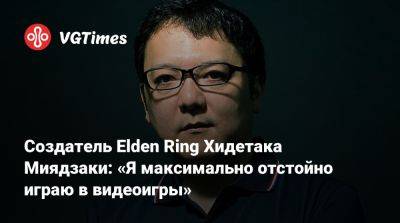 Хидетака Миядзаки - Хидетак Миядзак (Hidetaka Miyazaki) - Создатель Elden Ring Хидетака Миядзаки: «Я максимально отстойно играю в видеоигры» - vgtimes.ru