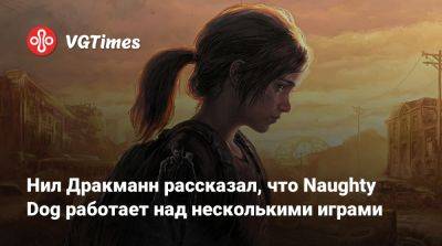 Нил Дракманн - Нил Дракманн рассказал, что Naughty Dog работает над несколькими играми - vgtimes.ru