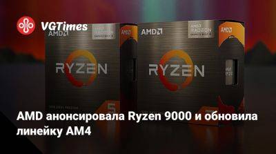 AMD анонсировала Ryzen 9000 и обновила линейку AM4 - vgtimes.ru