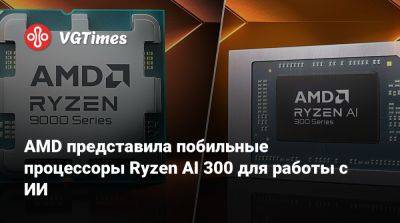 AMD представила побильные процессоры Ryzen AI 300 для работы с ИИ - vgtimes.ru