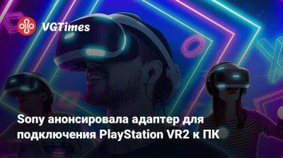 Sony анонсировала адаптер для подключения PlayStation VR2 к ПК - vgtimes.ru