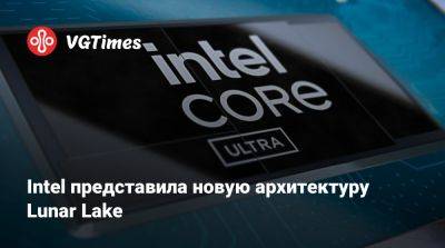 Intel представила новую архитектуру Lunar Lake - vgtimes.ru