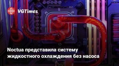 Noctua представила систему жидкостного охлаждения без насоса - vgtimes.ru