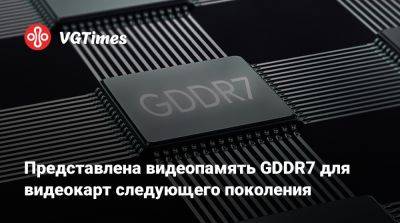 Представлена видеопамять GDDR7 для видеокарт следующего поколения - vgtimes.ru - Сша