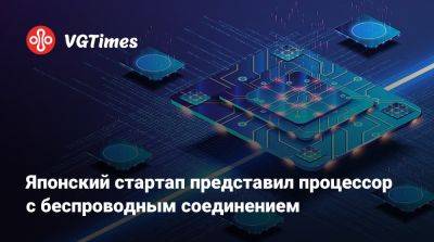 Японский стартап представил процессор с беспроводным соединением - vgtimes.ru