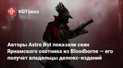 Авторы Astro Bot показали скин Ярнамского охотника из Bloodborne — его получат владельцы делюкс-изданий - vgtimes.ru