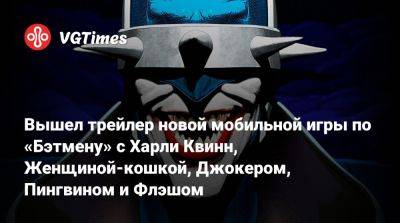 Вышел трейлер новой мобильной игры по «Бэтмену» с Харли Квинн, Женщиной-кошкой, Джокером, Пингвином и Флэшом - vgtimes.ru