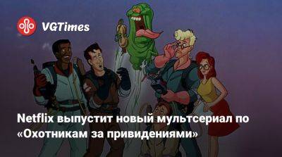 Netflix выпустит новый мультсериал по «Охотникам за привидениями» - vgtimes.ru
