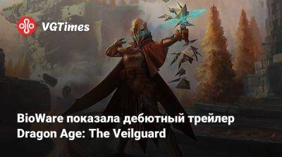 BioWare показала дебютный трейлер Dragon Age: The Veilguard - vgtimes.ru
