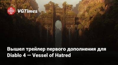 Вышел трейлер первого дополнения для Diablo 4 — Vessel of Hatred - vgtimes.ru