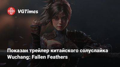 Показан трейлер китайского солуслайка Wuchang: Fallen Feathers - vgtimes.ru - Китай