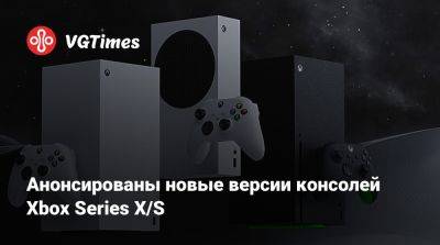 Анонсированы новые версии консолей Xbox Series X/S - vgtimes.ru