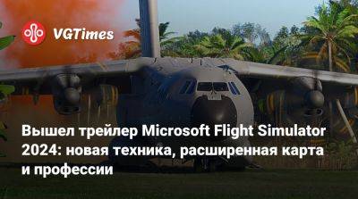 Вышел трейлер Microsoft Flight Simulator 2024: новая техника, расширенная карта и профессии - vgtimes.ru