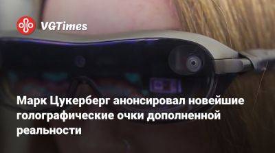 Марк Цукерберг - Марк Цукерберг анонсировал новейшие голографические очки дополненной реальности - vgtimes.ru