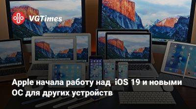 Apple начала работу над iOS 19 и новыми ОС для других устройств - vgtimes.ru