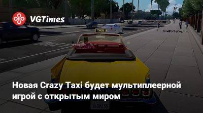 Новая Crazy Taxi будет мультиплеерной игрой с открытым миром - vgtimes.ru - Сша