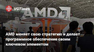 AMD меняет свою стратегию и делает программное обеспечение своим ключевом элементом - vgtimes.ru