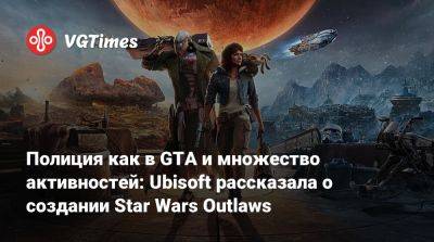 Полиция как в GTA и множество активностей: Ubisoft рассказала о создании Star Wars Outlaws - vgtimes.ru