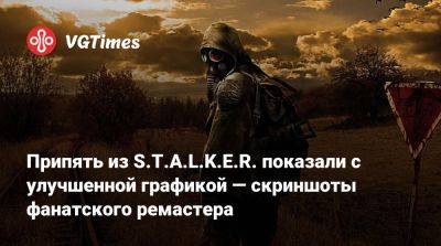 Припять из S.T.A.L.K.E.R. показали с улучшенной графикой — скриншоты фанатского ремастера - vgtimes.ru