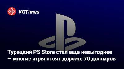 Турецкий PS Store стал еще невыгоднее — многие игры стоят дороже 70 долларов - vgtimes.ru - Турция