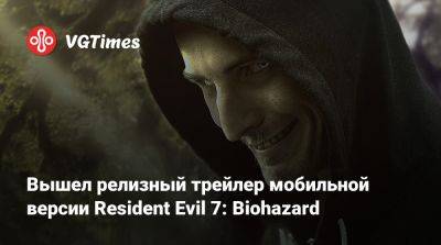 Итан Уинтерс - Вышел релизный трейлер мобильной версии Resident Evil 7: Biohazard - vgtimes.ru