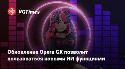 Обновление Opera GX позволит пользоваться новыми ИИ функциями - vgtimes.ru