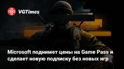 Game Pass - Microsoft поднимет цены на Game Pass и сделает новую подписку без новых игр - vgtimes.ru