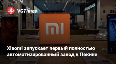 Xiaomi запускает первый полностью автоматизированный завод в Пекине - vgtimes.ru - Пекин