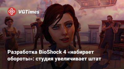 Джейсон Шрайер - Разработка BioShock 4 «набирает обороты»: студия увеличивает штат - vgtimes.ru