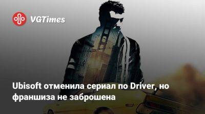 Джон Таннер - Ubisoft отменила сериал по Driver, но франшиза не заброшена - vgtimes.ru - San Francisco