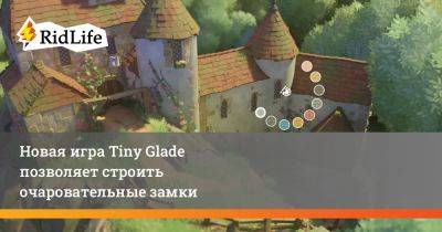 Новая игра Tiny Glade позволяет строить очаровательные замки - ridus.ru
