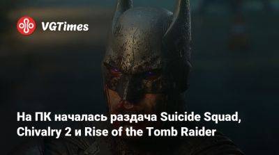 На ПК началась раздача Suicide Squad, Chivalry 2 и Rise of the Tomb Raider - vgtimes.ru