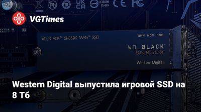 Western Digital выпустила игровой SSD на 8 Тб - vgtimes.ru