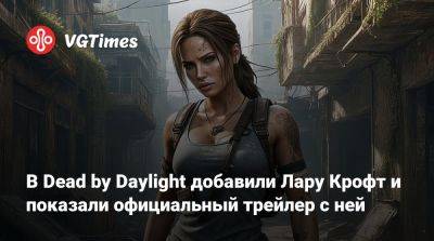 Лариса Крофт - В Dead by Daylight добавили Лару Крофт и показали официальный трейлер с ней - vgtimes.ru
