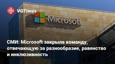 СМИ: Microsoft закрыла команду, отвечающую за разнообразие, равенство и инклюзивность - vgtimes.ru - Россия
