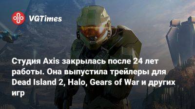 Студия Axis закрылась после 24 лет работы. Она выпустила трейлеры для Dead Island 2, Halo, Gears of War и других игр - vgtimes.ru