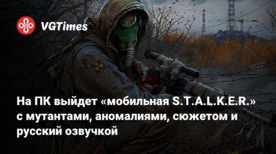 На ПК выйдет «мобильная S.T.A.L.K.E.R.» с русский озвучкой, сюжетом, мутантами и аномалиями - vgtimes.ru