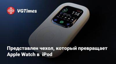 Представлен чехол, который превращает Apple Watch в iPod - vgtimes.ru
