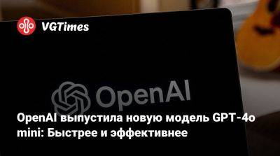 OpenAI выпустила новую модель GPT-4o mini: Быстрее и эффективнее - vgtimes.ru