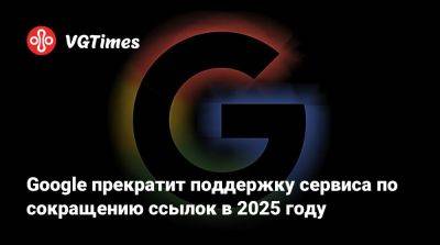 Google прекратит поддержку сервиса по сокращению ссылок в 2025 году - vgtimes.ru