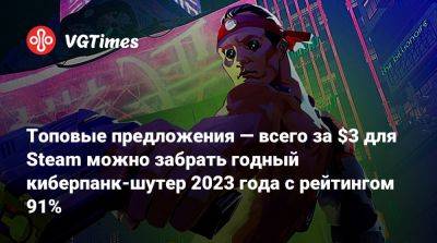 Топовые предложения — всего за $3 для Steam можно забрать годный киберпанк-шутер 2023 года с рейтингом 91% - vgtimes.ru - Россия