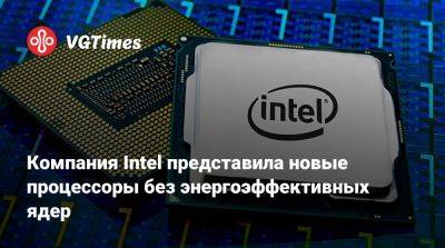 Компания Intel представила новые процессоры без энергоэффективных ядер - vgtimes.ru