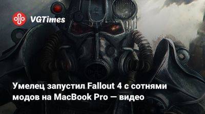 Умелец запустил Fallout 4 с сотнями модов на MacBook Pro — видео - vgtimes.ru