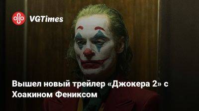 Хоакин Феникс - Вышел новый трейлер «Джокера 2» с Хоакином Фениксом - vgtimes.ru
