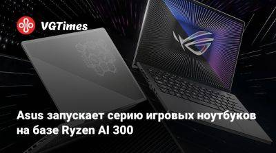 Asus запускает серию игровых ноутбуков на базе Ryzen AI 300 - vgtimes.ru