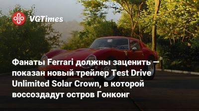 Фанаты Ferrari должны заценить — показан новый трейлер Test Drive Unlimited Solar Crown, в которой воссоздадут остров Гонконг - vgtimes.ru - Гонконг - Гонконг