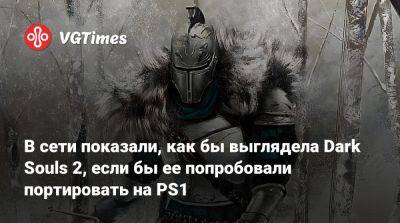В сети показали, как бы выглядела Dark Souls 2, если бы ее попробовали портировать на PS1 - vgtimes.ru